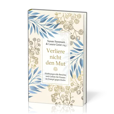 Verliere nicht den Mut - Hoffnungsvolle Berichte und Gebete für Frauen im Kampf gegen Krebs.