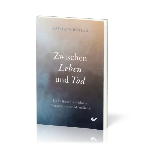 Zwischen Leben und Tod - Ein biblischer Leitfaden zu lebenserhaltenden Maßnahmen