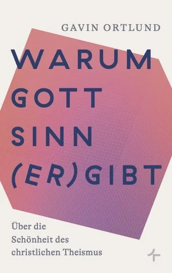 Warum Gott Sinn (er)gibt - Über die Schönheit des christlichen Theismus