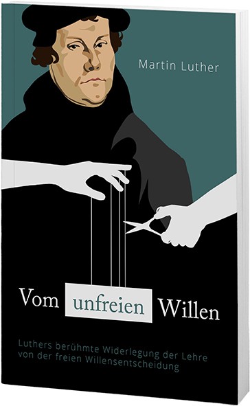 Vom unfreien Willen - Luthers berühmte Widerlegung der Lehre von der freien Willensentscheidung