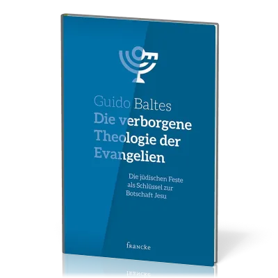 Die verborgene Theologie der Evangelien - Die jüdischen Feste als Schlüssel zur Botschaft Jesu