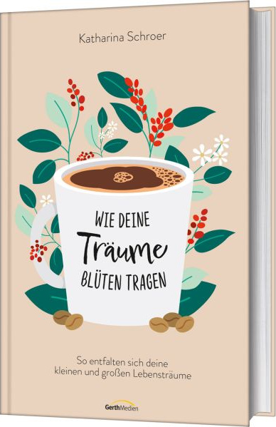 Wie deine Träume Blüten tragen - So entfalten sich deine kleinen und großen Lebensträume